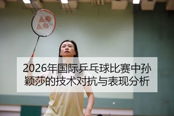 2026年国际乒乓球比赛中孙颖莎的技术对抗与表现分析