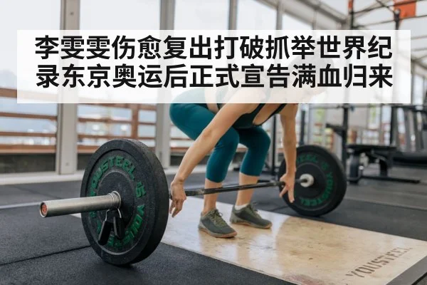 李雯雯伤愈复出打破抓举世界纪录东京奥运后正式宣告满血归来