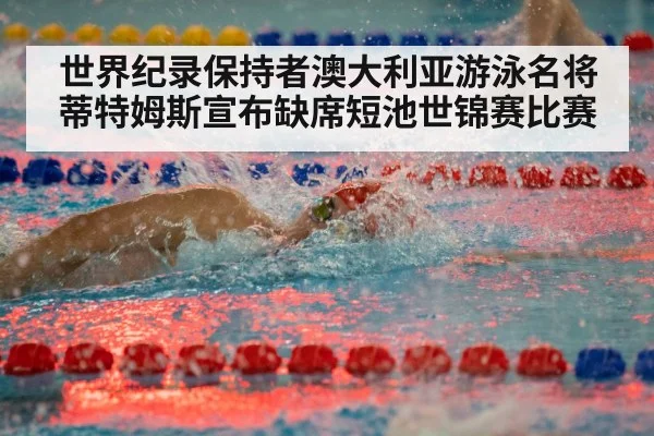 世界纪录保持者澳大利亚游泳名将蒂特姆斯宣布缺席短池世锦赛比赛