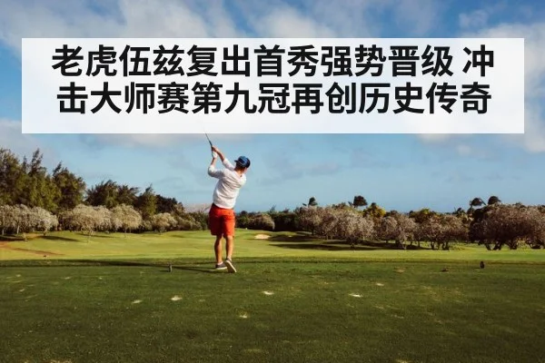 老虎伍兹复出首秀强势晋级 冲击大师赛第九冠再创历史传奇
